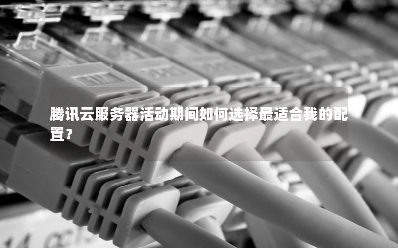 腾讯云服务器活动期间如何选择最适合我的配置？