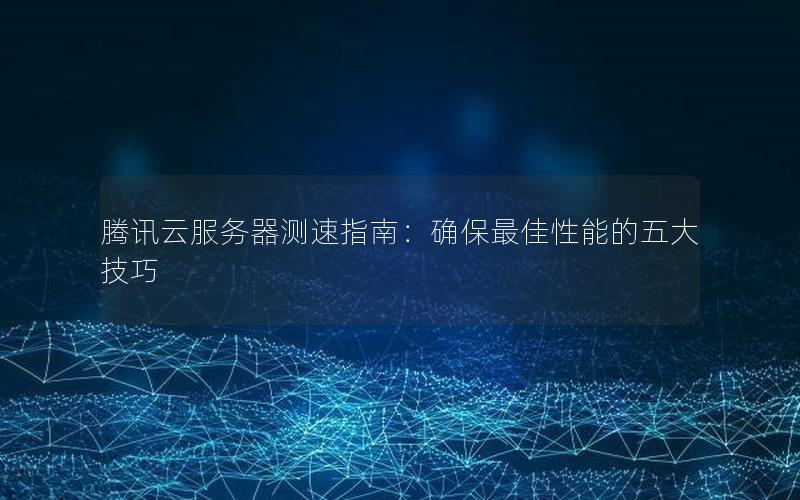 腾讯云服务器测速指南：确保最佳性能的五大技巧