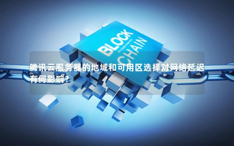腾讯云服务器的地域和可用区选择对网络延迟有何影响？