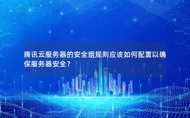 腾讯云服务器的安全组规则应该如何配置以确保服务器安全？