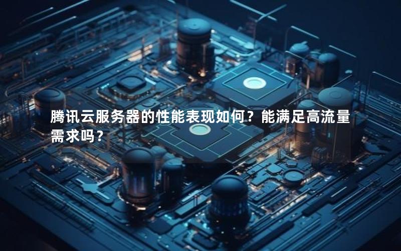 腾讯云服务器的性能表现如何？能满足高流量需求吗？