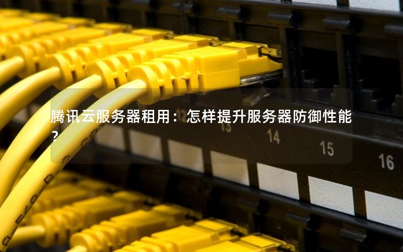 腾讯云服务器租用：怎样提升服务器防御性能？