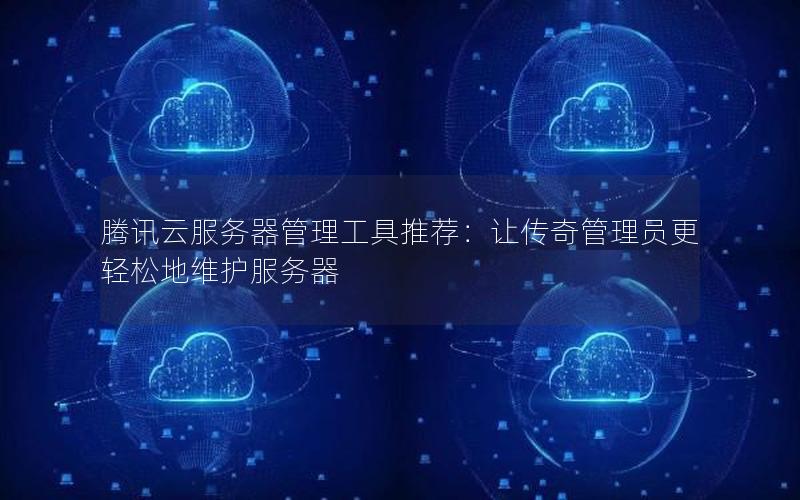 腾讯云服务器管理工具推荐：让传奇管理员更轻松地维护服务器