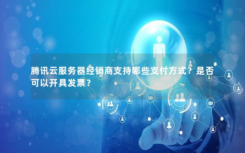 腾讯云服务器经销商支持哪些支付方式？是否可以开具发票？