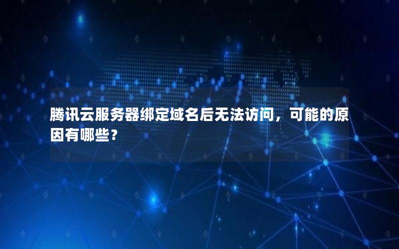 腾讯云服务器绑定域名后无法访问，可能的原因有哪些？