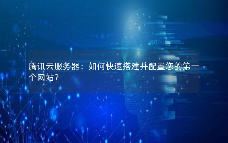 腾讯云服务器：如何快速搭建并配置您的第一个网站？