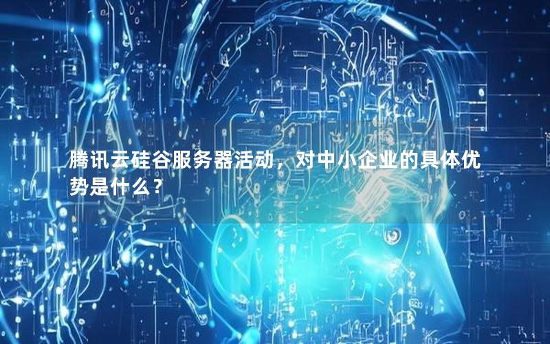 腾讯云硅谷服务器活动，对中小企业的具体优势是什么？