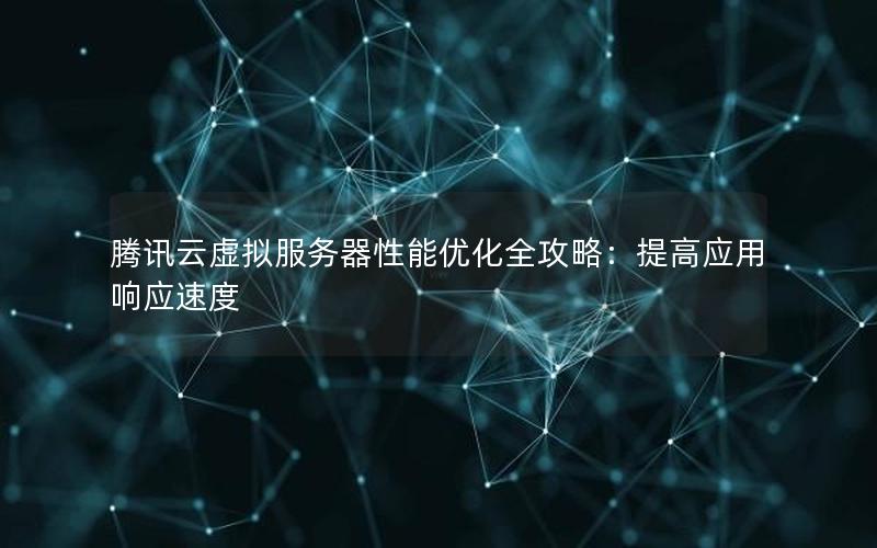 腾讯云虚拟服务器性能优化全攻略：提高应用响应速度