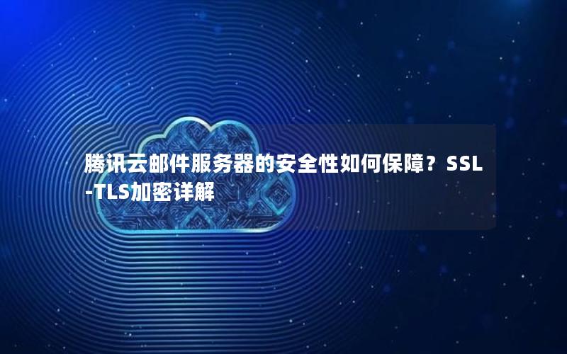 腾讯云邮件服务器的安全性如何保障？SSL-TLS加密详解