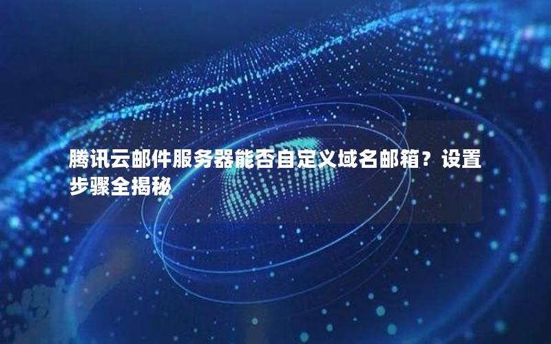 腾讯云邮件服务器能否自定义域名邮箱？设置步骤全揭秘