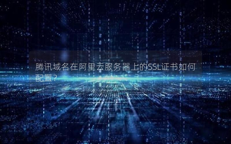 腾讯域名在阿里云服务器上的SSL证书如何配置？