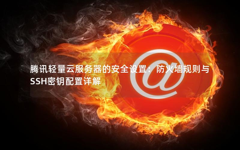 腾讯轻量云服务器的安全设置：防火墙规则与SSH密钥配置详解