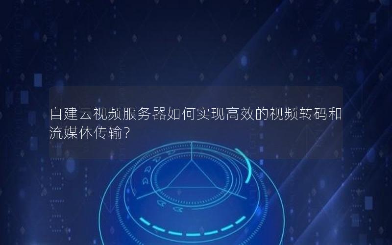 自建云视频服务器如何实现高效的视频转码和流媒体传输？