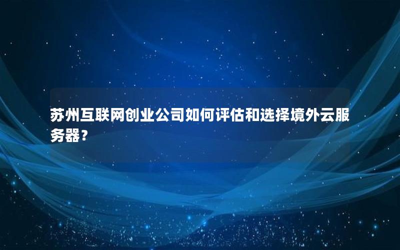 苏州互联网创业公司如何评估和选择境外云服务器？