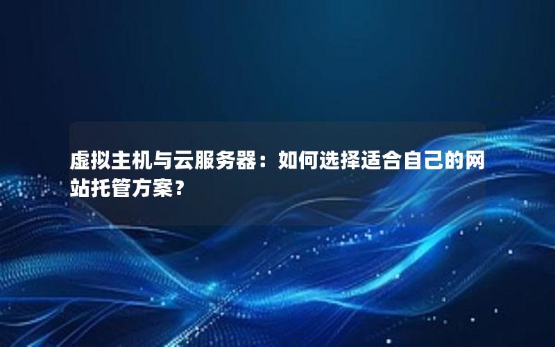 虚拟主机与云服务器：如何选择适合自己的网站托管方案？