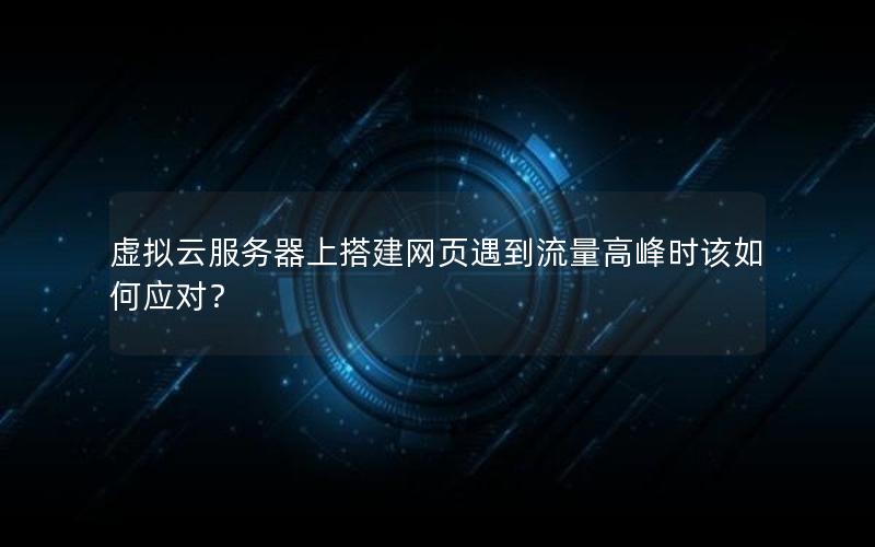 虚拟云服务器上搭建网页遇到流量高峰时该如何应对？
