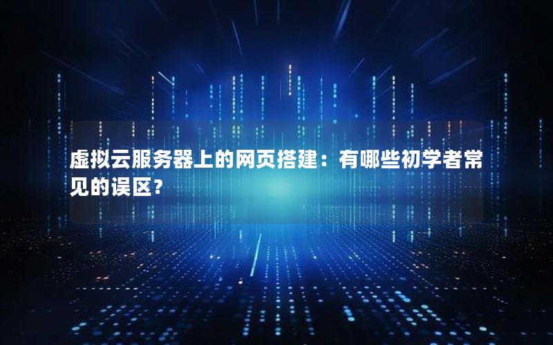 虚拟云服务器上的网页搭建：有哪些初学者常见的误区？