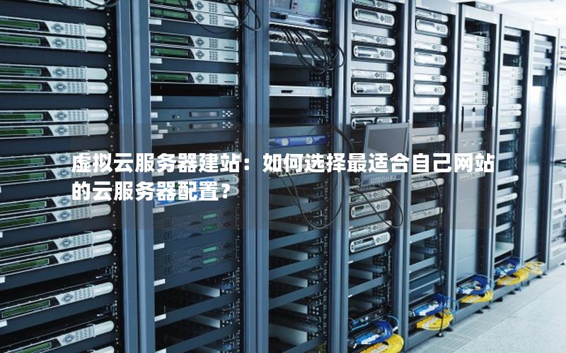 虚拟云服务器建站：如何选择最适合自己网站的云服务器配置？