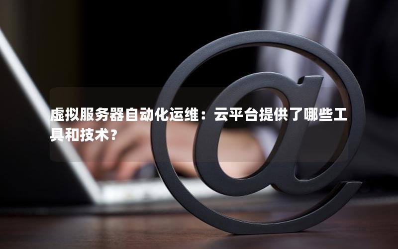 虚拟服务器自动化运维：云平台提供了哪些工具和技术？