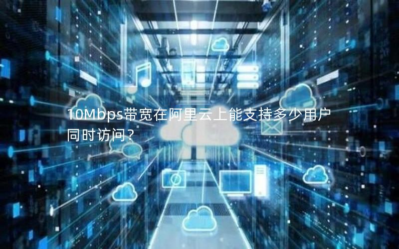 10Mbps带宽在阿里云上能支持多少用户同时访问？