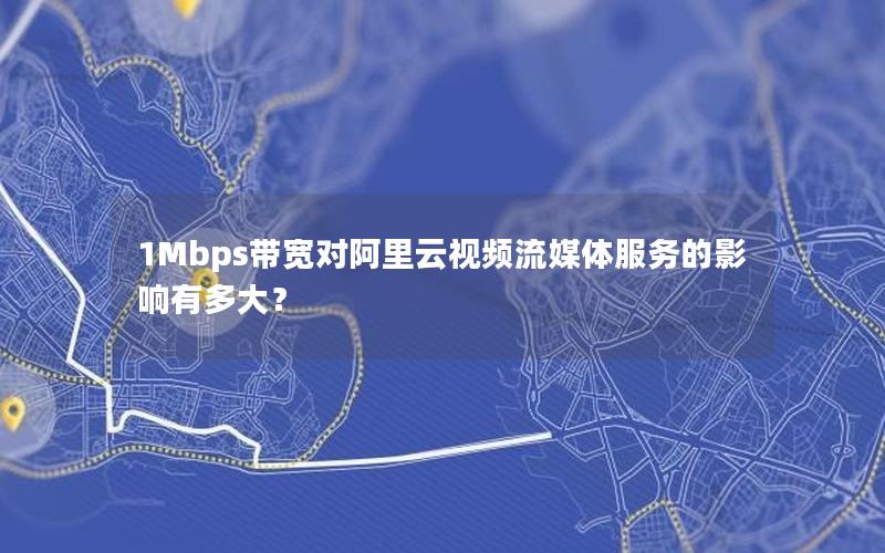 1Mbps带宽对阿里云视频流媒体服务的影响有多大？