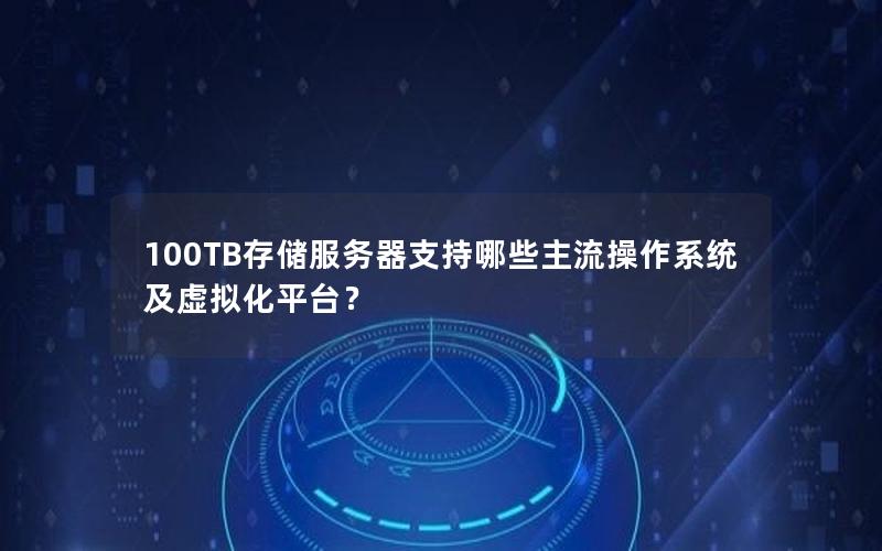 100TB存储服务器支持哪些主流操作系统及虚拟化平台？