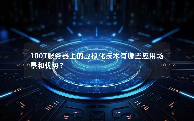 100T服务器上的虚拟化技术有哪些应用场景和优势？