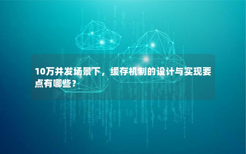10万并发场景下，缓存机制的设计与实现要点有哪些？