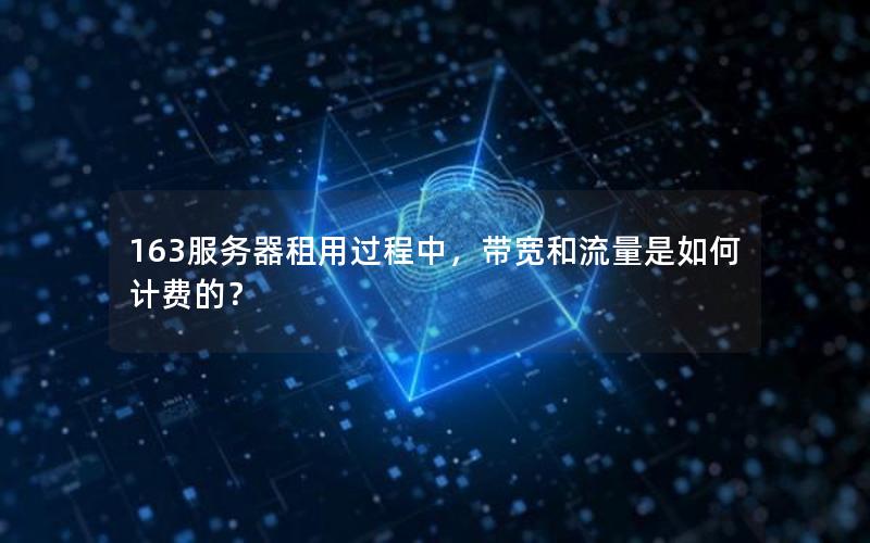 163服务器租用过程中，带宽和流量是如何计费的？