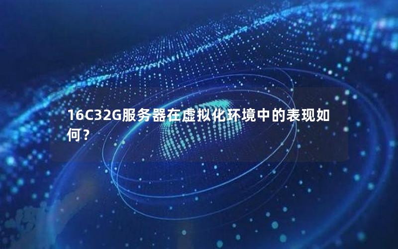 16C32G服务器在虚拟化环境中的表现如何？