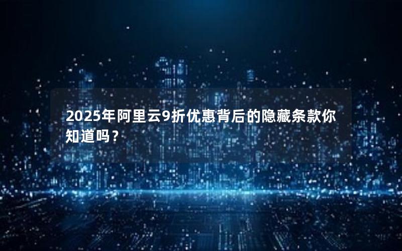 2025年阿里云9折优惠背后的隐藏条款你知道吗？