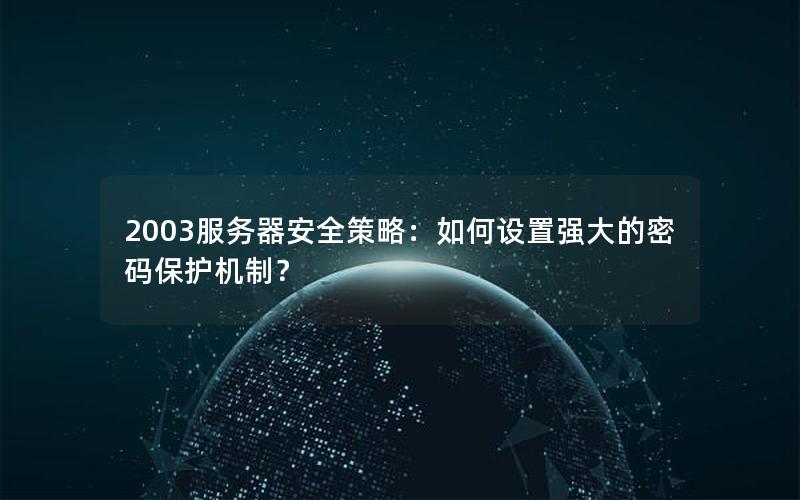2003服务器安全策略：如何设置强大的密码保护机制？