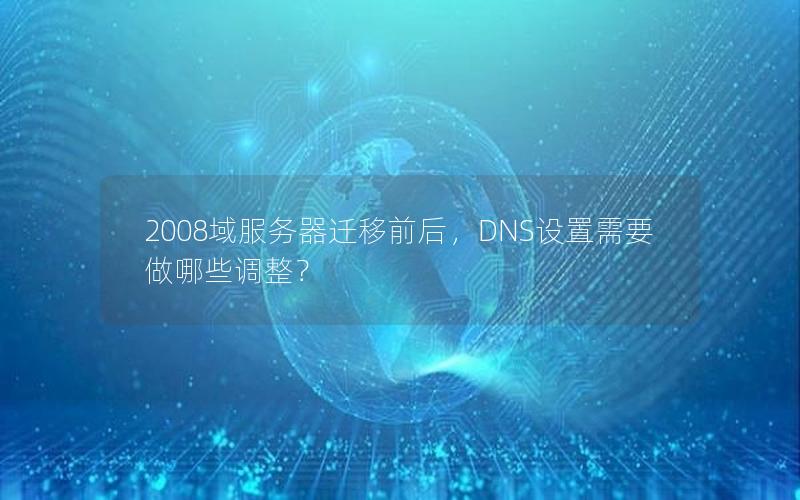 2008域服务器迁移前后，DNS设置需要做哪些调整？