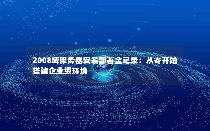 2008域服务器安装部署全记录：从零开始搭建企业级环境