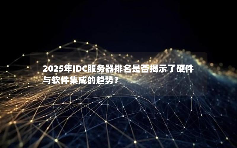 2025年IDC服务器排名是否揭示了硬件与软件集成的趋势？