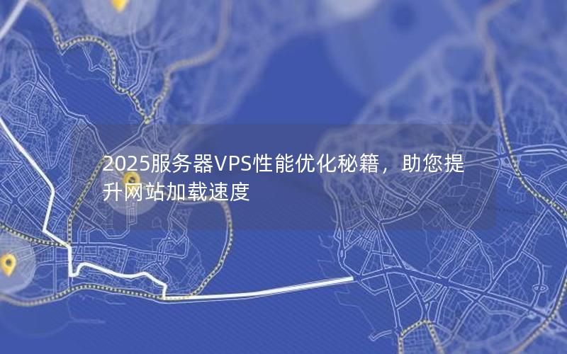 2025服务器VPS性能优化秘籍，助您提升网站加载速度