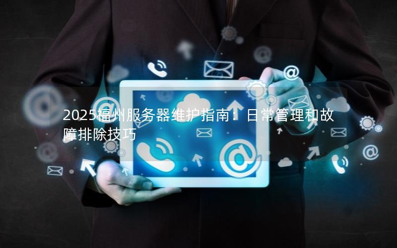 2025福州服务器维护指南：日常管理和故障排除技巧