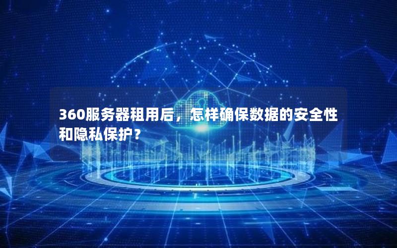 360服务器租用后，怎样确保数据的安全性和隐私保护？