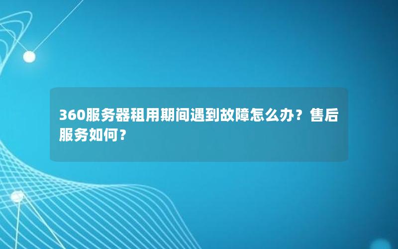 360服务器租用期间遇到故障怎么办？售后服务如何？