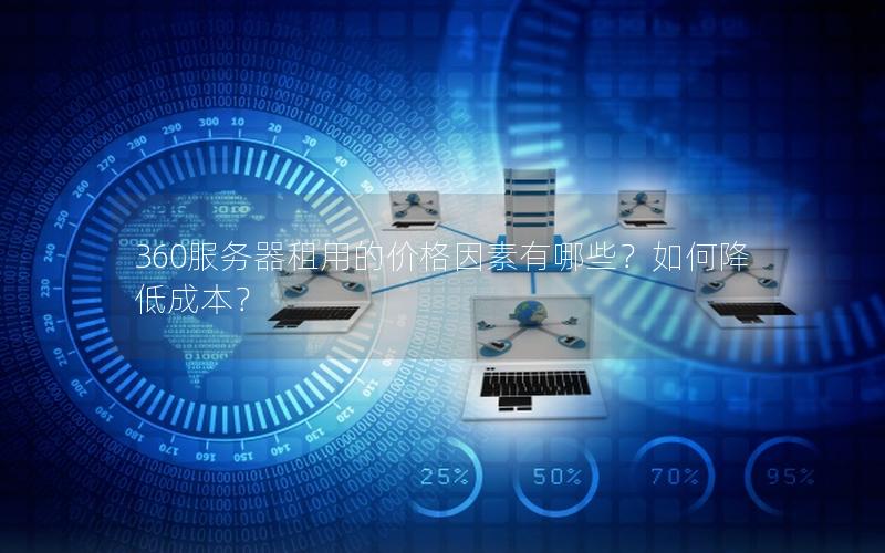 360服务器租用的价格因素有哪些？如何降低成本？