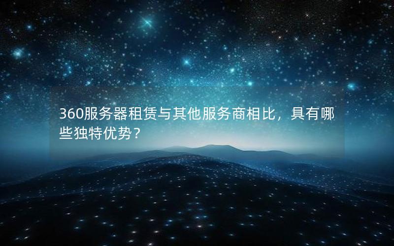 360服务器租赁与其他服务商相比，具有哪些独特优势？