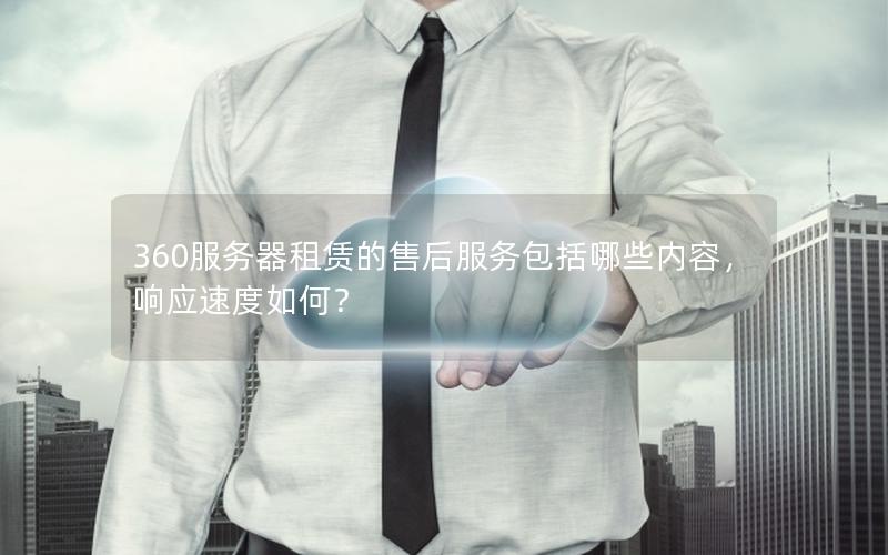 360服务器租赁的售后服务包括哪些内容，响应速度如何？