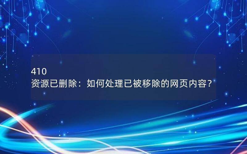 410 资源已删除：如何处理已被移除的网页内容？