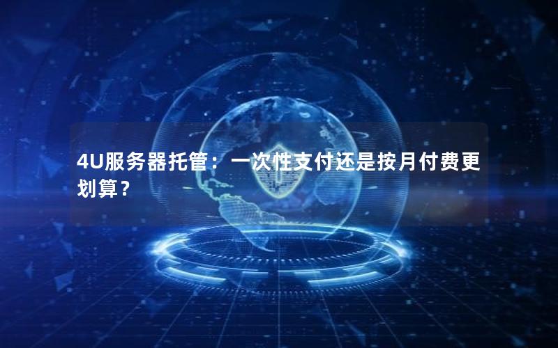 4U服务器托管：一次性支付还是按月付费更划算？