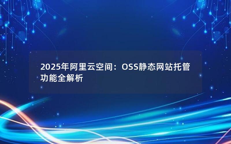 2025年阿里云空间：OSS静态网站托管功能全解析