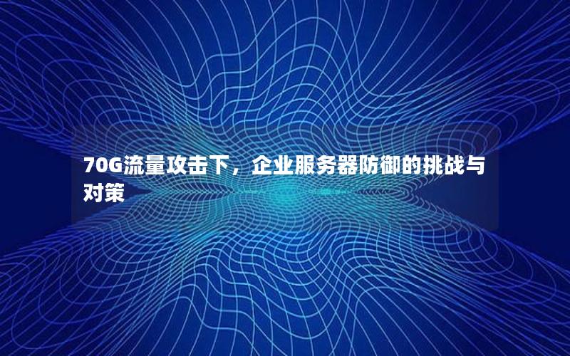 70G流量攻击下，企业服务器防御的挑战与对策