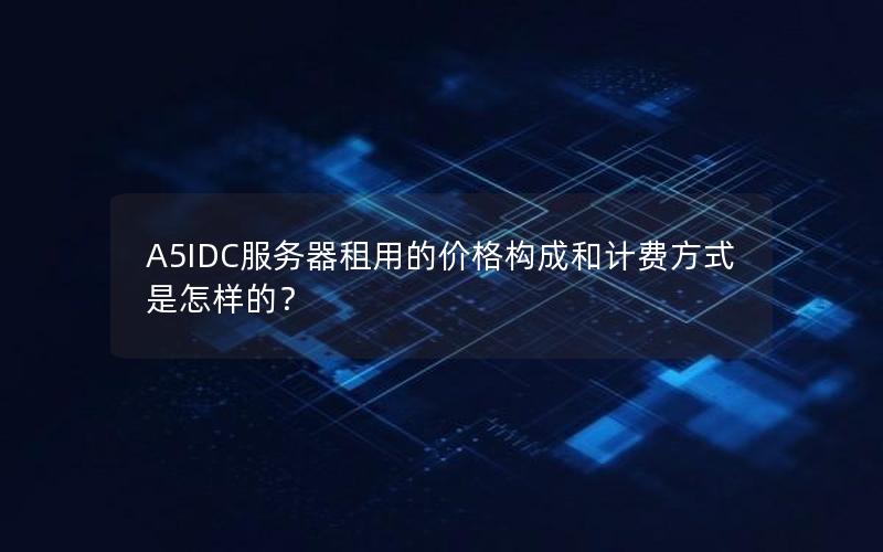 A5IDC服务器租用的价格构成和计费方式是怎样的？