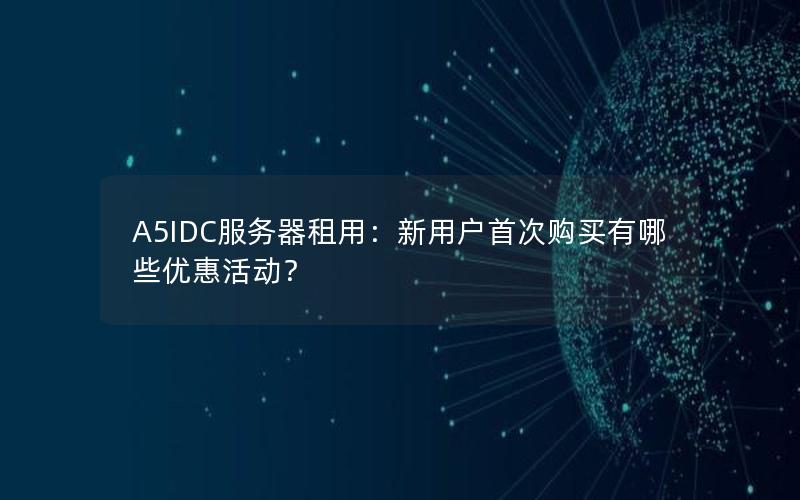 A5IDC服务器租用：新用户首次购买有哪些优惠活动？