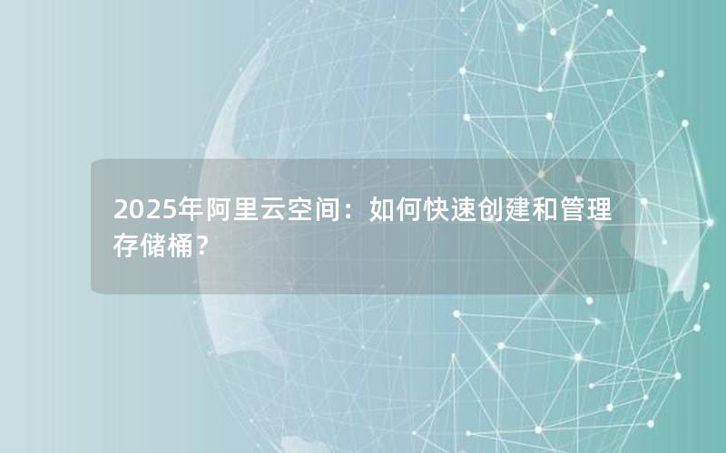 2025年阿里云空间：如何快速创建和管理存储桶？