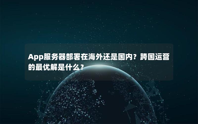 App服务器部署在海外还是国内？跨国运营的最优解是什么？